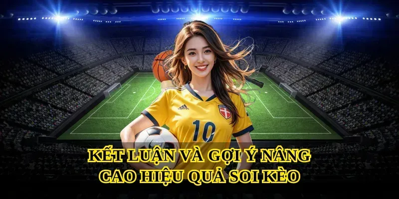Kết luận và gợi ý nâng cao hiệu quả soi kèo